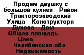 Продам двушку с большой кухней › Район ­ Тракторозаводский › Улица ­ Конструктора Духова › Дом ­ 21 › Общая площадь ­ 67 › Цена ­ 2 150 000 - Челябинская обл. Недвижимость » Квартиры продажа   